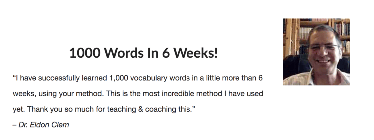 Dr. Eldon Clem's testimonial: 1000 Words in 6 Weeks! "I have successfully learned 1,000 vocabulary words in a little more than 6 weeks, using your method. This is the most incredible method I have used yet. Thank you so much for teaching & coaching this."